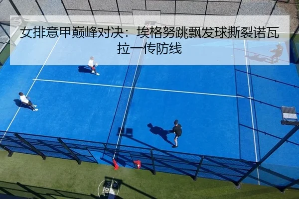 女排意甲巅峰对决：埃格努跳飘发球撕裂诺瓦拉一传防线